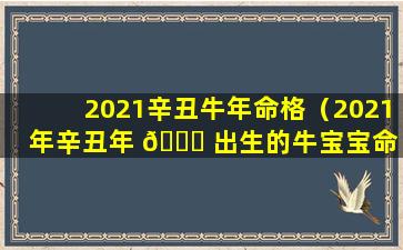 2021辛丑牛年命格（2021年辛丑年 🍁 出生的牛宝宝命 🦁 运如何）